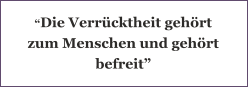 “Die Verrücktheit gehört zum Menschen und gehört befreit”