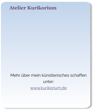Atelier Kurikorium   Mehr über mein künstlerisches schaffen unter: www.kurikorium.de