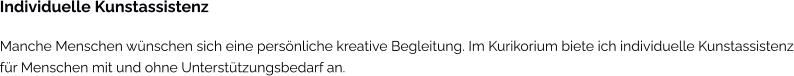 Individuelle Kunstassistenz Manche Menschen wünschen sich eine persönliche kreative Begleitung. Im Kurikorium biete ich individuelle Kunstassistenz für Menschen mit und ohne Unterstützungsbedarf an.